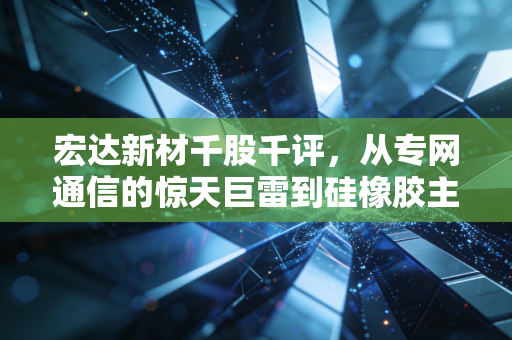 宏达新材千股千评,从专网通信的惊天巨雷到硅橡胶主业的艰难救赎,这只票还能翻身吗?