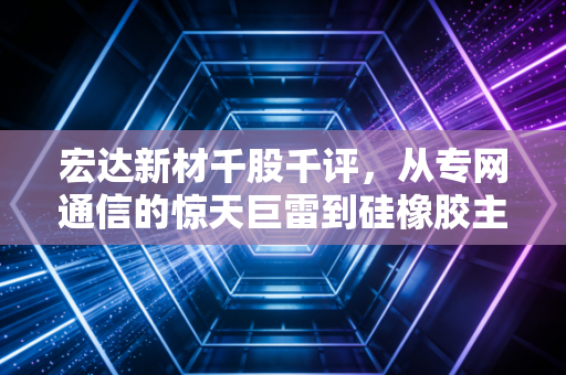 宏达新材千股千评,从专网通信的惊天巨雷到硅橡胶主业的艰难救赎,这只票还能翻身吗?