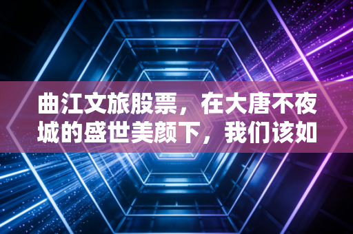 曲江文旅股票,在大唐不夜城的盛世美颜下,我们该如何审视这只情绪晴雨表?