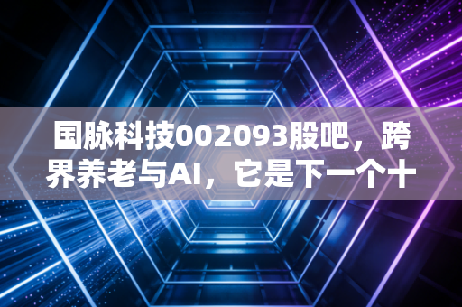 国脉科技002093股吧,跨界养老与AI,它是下一个十倍股还是概念炒作的过山车?