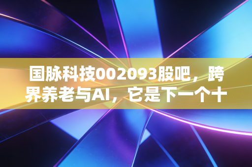 国脉科技002093股吧,跨界养老与AI,它是下一个十倍股还是概念炒作的过山车?