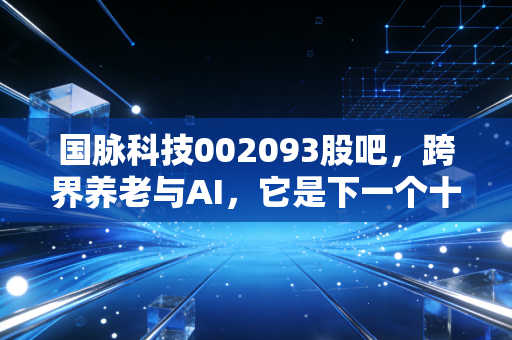 国脉科技002093股吧,跨界养老与AI,它是下一个十倍股还是概念炒作的过山车?
