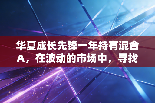 华夏成长先锋一年持有混合A,在波动的市场中,寻找穿越周期的先锋力量