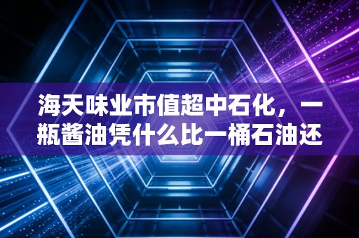 海天味业市值超中石化,一瓶酱油凭什么比一桶石油还贵?这背后的疯狂与理性