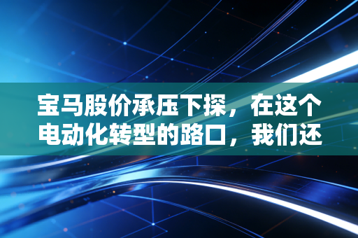 宝马股价承压下探,在这个电动化转型的路口,我们还能相信终极驾驶机器吗?