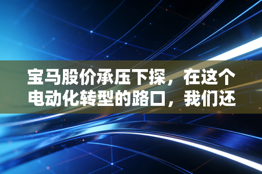 宝马股价承压下探,在这个电动化转型的路口,我们还能相信终极驾驶机器吗?