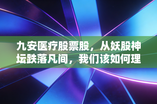 九安医疗股票股,从妖股神坛跌落凡间,我们该如何理性看待它的后疫情时代?