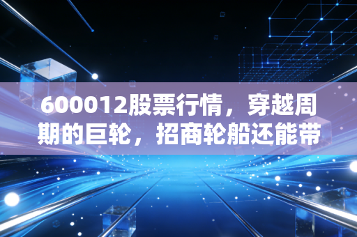 600012股票行情,穿越周期的巨轮,招商轮船还能带我们去哪?