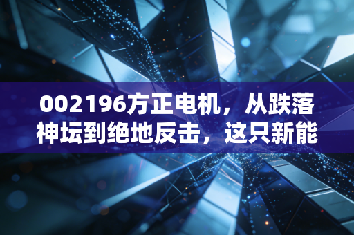 002196方正电机,从跌落神坛到绝地反击,这只新能源电机的老兵还能翻身吗?
