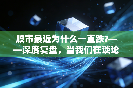 股市最近为什么一直跌?——深度复盘，当我们在谈论下跌时，我们在谈论什么