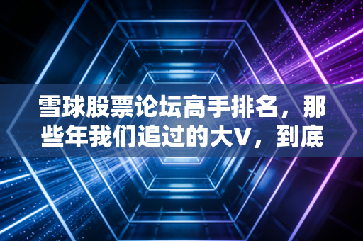 雪球股票论坛高手排名，那些年我们追过的大V，到底谁是真神，谁又是幸存者偏差的产物？