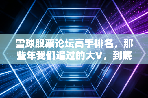 雪球股票论坛高手排名，那些年我们追过的大V，到底谁是真神，谁又是幸存者偏差的产物？