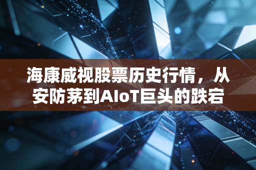海康威视股票历史行情,从安防茅到AIoT巨头的跌宕起伏与价值重估