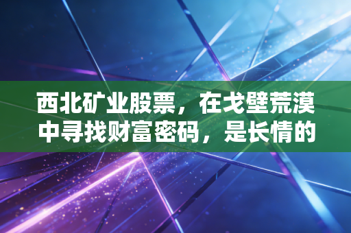 西北矿业股票,在戈壁荒漠中寻找财富密码,是长情的陪伴还是惊险的博弈?