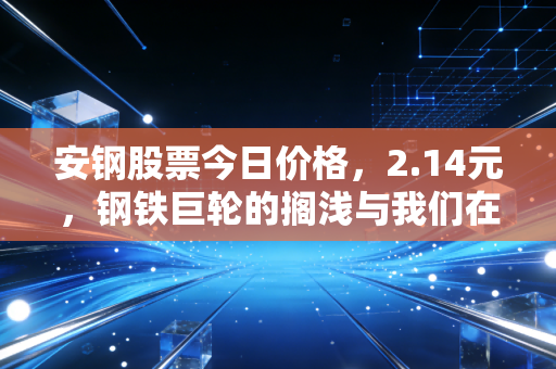 安钢股票今日价格,2.14元,钢铁巨轮的搁浅与我们在周期里的挣扎