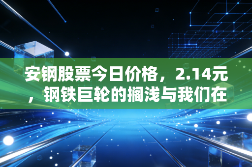 安钢股票今日价格,2.14元,钢铁巨轮的搁浅与我们在周期里的挣扎
