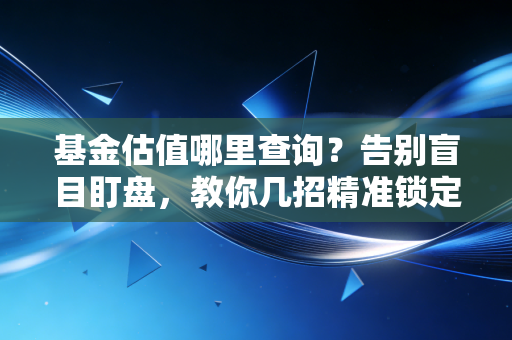 基金估值哪里查询?告别盲目盯盘,教你几招精准锁定盈亏