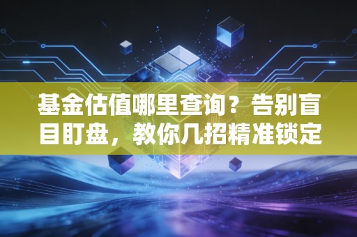 基金估值哪里查询?告别盲目盯盘,教你几招精准锁定盈亏