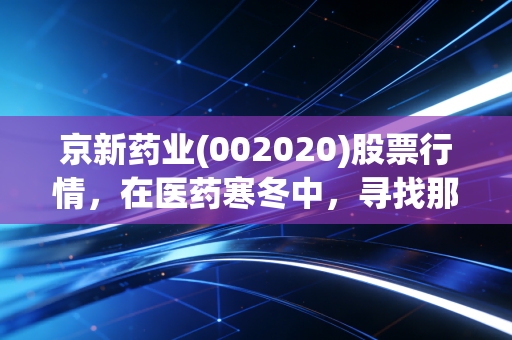 京新药业(002020)股票行情,在医药寒冬中,寻找那抹穿越周期的暖阳