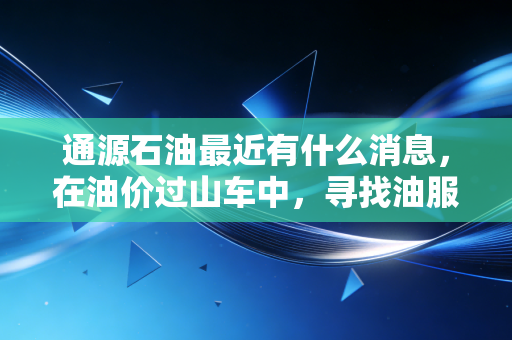 通源石油最近有什么消息,在油价过山车中,寻找油服老兵的确定性