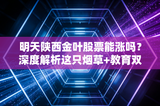 明天陕西金叶股票能涨吗?深度解析这只烟草+教育双轮驱动的潜力股
