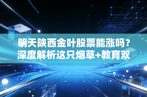 明天陕西金叶股票能涨吗?深度解析这只烟草+教育双轮驱动的潜力股
