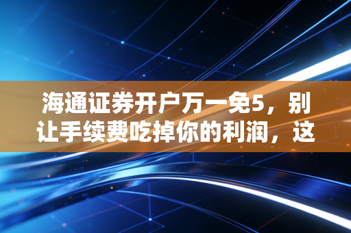 海通证券开户万一免5,别让手续费吃掉你的利润,这是我给所有散户的真心话