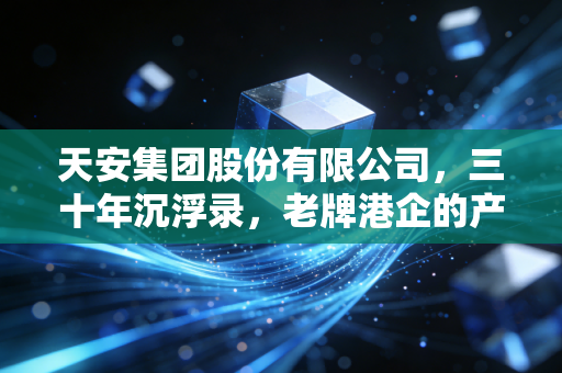 天安集团股份有限公司,三十年沉浮录,老牌港企的产业地产路在何方?