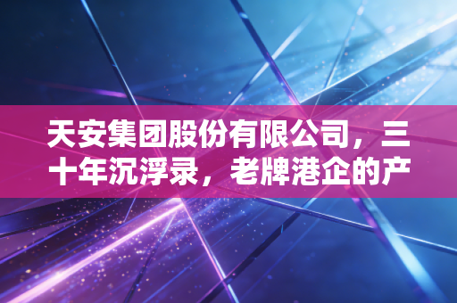 天安集团股份有限公司,三十年沉浮录,老牌港企的产业地产路在何方?