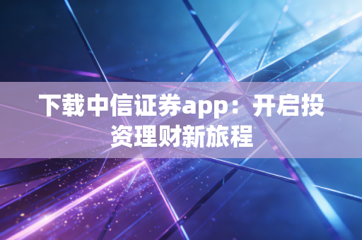 下载中信证券app：开启投资理财新旅程
