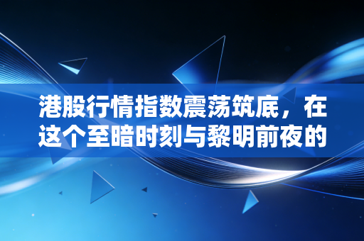 港股行情指数震荡筑底,在这个至暗时刻与黎明前夜的交界处,我们该如何抉择?