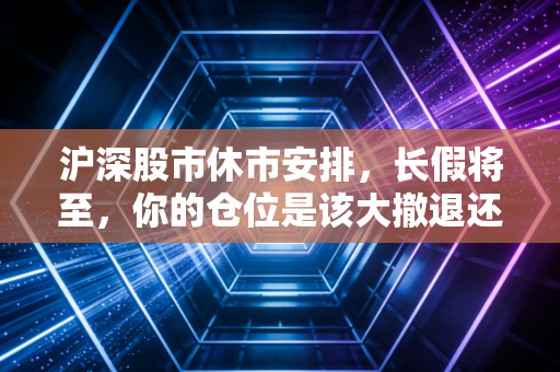 沪深股市休市安排,长假将至,你的仓位是该大撤退还是死扛到底?