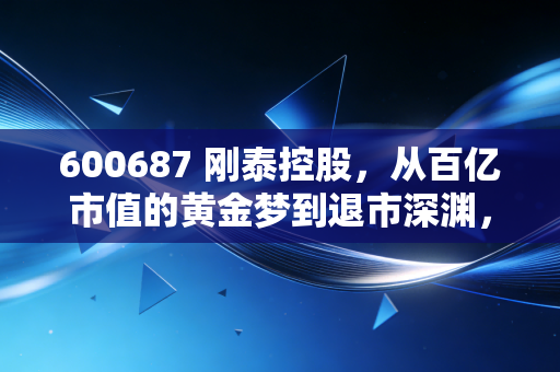 600687 刚泰控股,从百亿市值的黄金梦到退市深渊,一场关于贪婪与风控的残酷复盘