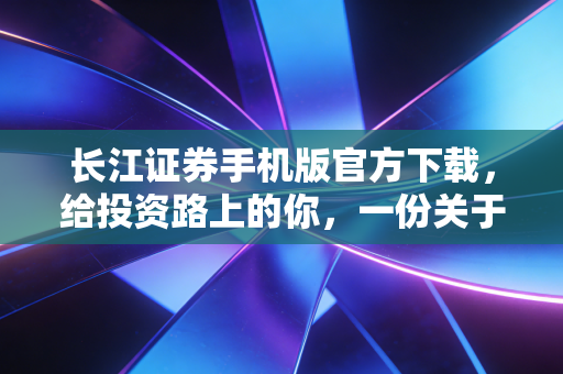 长江证券手机版官方下载,给投资路上的你,一份关于安全感的深度指南