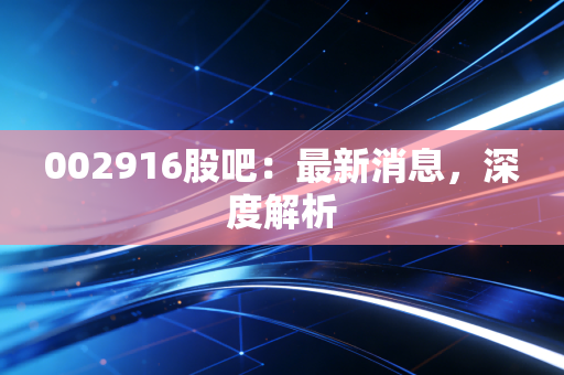 002916股吧：最新消息，深度解析