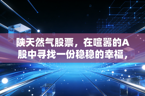 陕天然气股票,在喧嚣的A股中寻找一份稳稳的幸福,这只西北能源白马还能拿吗?
