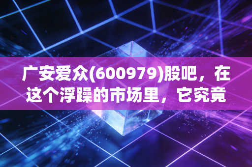 广安爱众(600979)股吧,在这个浮躁的市场里,它究竟是防御盾牌还是温水煮蛙?