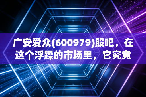 广安爱众(600979)股吧,在这个浮躁的市场里,它究竟是防御盾牌还是温水煮蛙?
