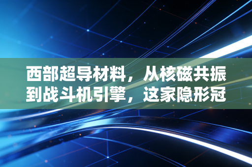 西部超导材料，从核磁共振到战斗机引擎，这家隐形冠军到底藏着多少硬核秘密？
