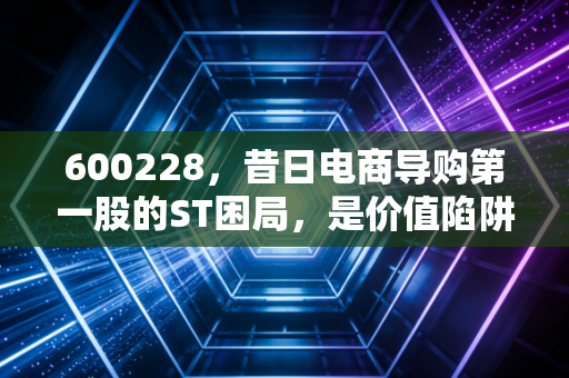 600228，昔日电商导购第一股的ST困局，是价值陷阱还是投机天堂？
