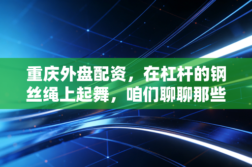 重庆外盘配资，在杠杆的钢丝绳上起舞，咱们聊聊那些看不见的深渊