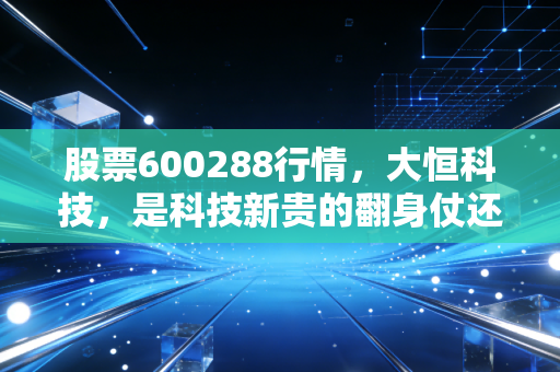 股票600288行情，大恒科技，是科技新贵的翻身仗还是情绪炒作的过山车？