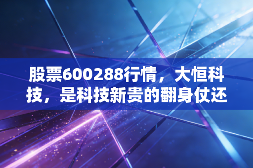 股票600288行情，大恒科技，是科技新贵的翻身仗还是情绪炒作的过山车？