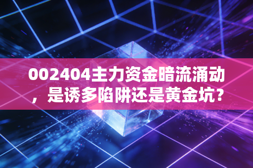 002404主力资金暗流涌动,是诱多陷阱还是黄金坑?深度剖析浙江医药的未来博弈