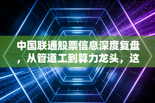 中国联通股票信息深度复盘,从管道工到算力龙头,这只大象还能起舞吗?