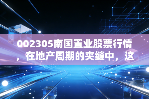 002305南国置业股票行情,在地产周期的夹缝中,这只武汉老兵还能带给我们惊喜吗?