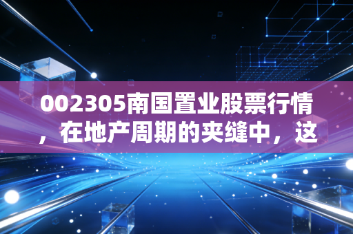 002305南国置业股票行情,在地产周期的夹缝中,这只武汉老兵还能带给我们惊喜吗?