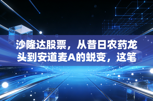 沙隆达股票,从昔日农药龙头到安道麦A的蜕变,这笔投资你还记得吗?