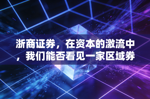 浙商证券，在资本的激流中，我们能否看见一家区域券商的破局野心？
