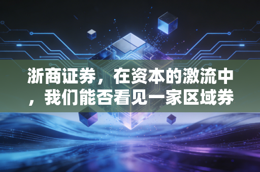 浙商证券，在资本的激流中，我们能否看见一家区域券商的破局野心？